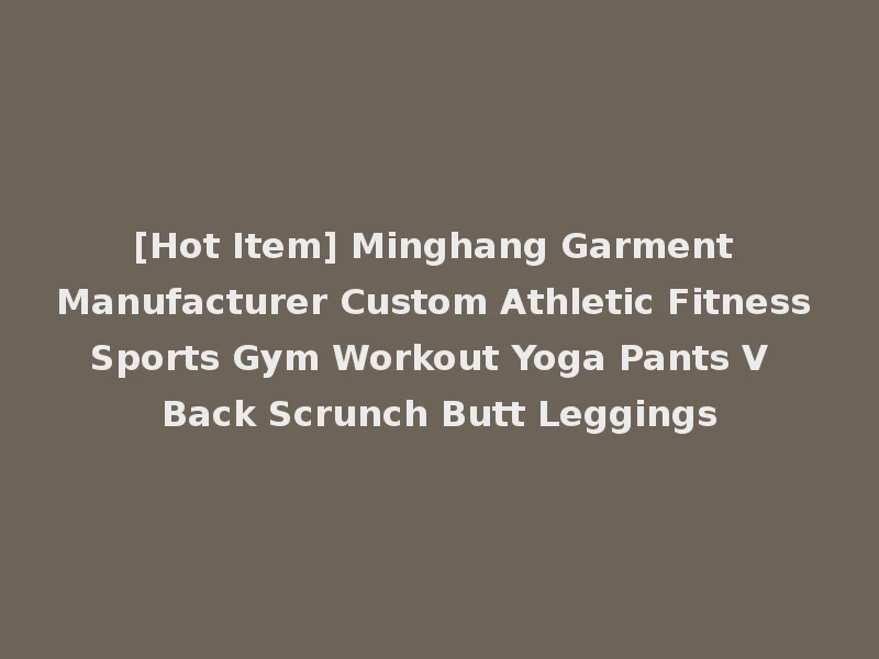 [Hot Item] Minghang Garment Manufacturer Custom Athletic Fitness Sports Gym Workout Yoga Pants V Back Scrunch Butt Leggings