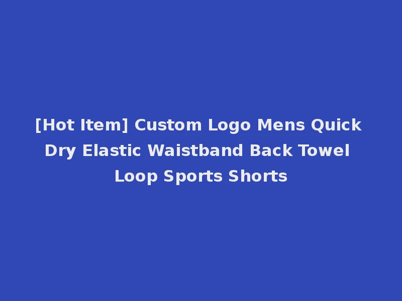 [Hot Item] Custom Logo Mens Quick Dry Elastic Waistband Back Towel Loop Sports Shorts