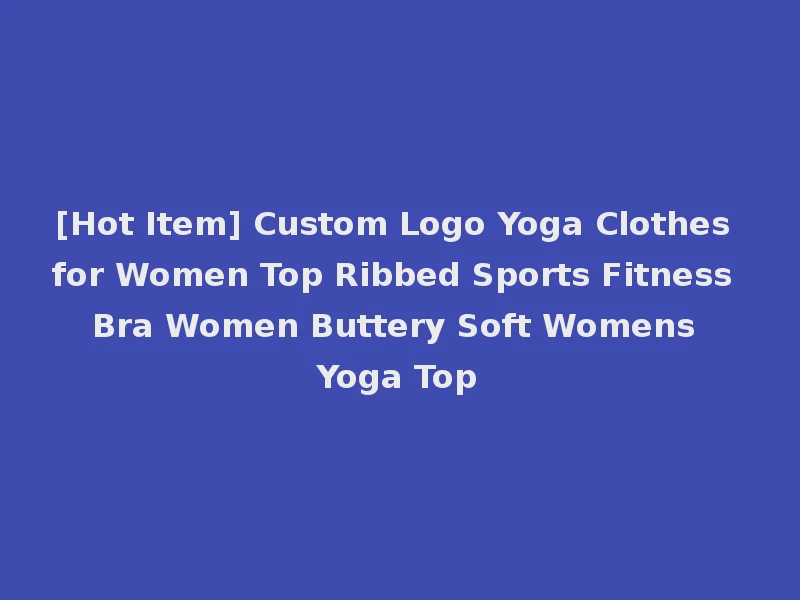 [Hot Item] Custom Logo Yoga Clothes for Women Top Ribbed Sports Fitness Bra Women Buttery Soft Womens Yoga Top