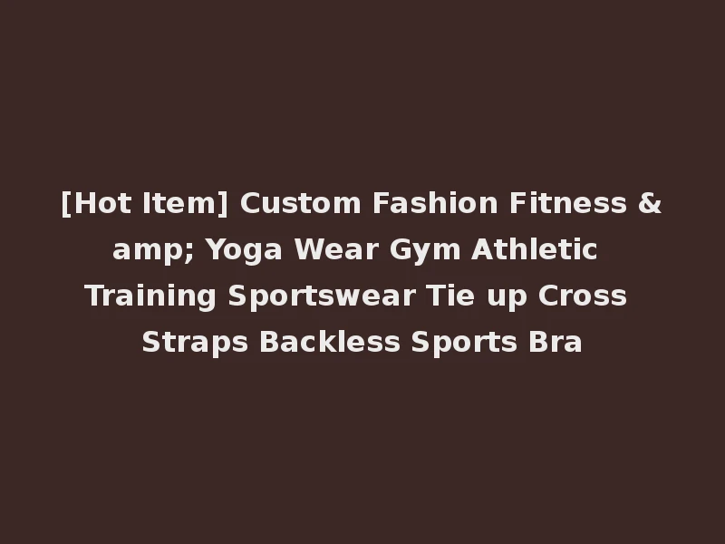[Hot Item] Custom Fashion Fitness & Yoga Wear Gym Athletic Training Sportswear Tie up Cross Straps Backless Sports Bra