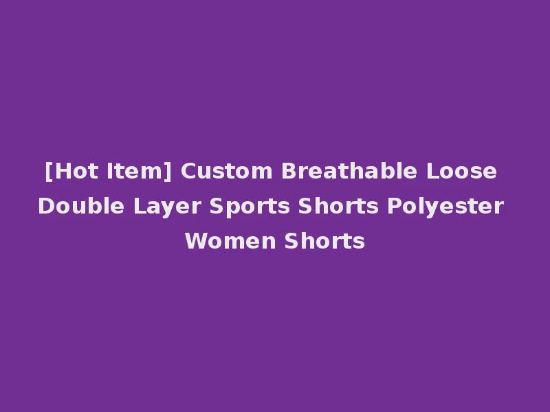 [Hot Item] Custom Breathable Loose Double Layer Sports Shorts Polyester Women Shorts