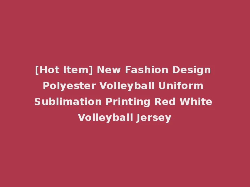 [Hot Item] New Fashion Design Polyester Volleyball Uniform Sublimation Printing Red White Volleyball Jersey