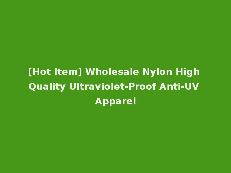 [Hot Item] Wholesale Nylon High Quality Ultraviolet-Proof Anti-UV Apparel