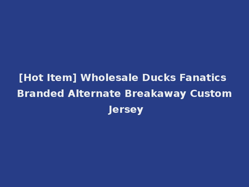 [Hot Item] Wholesale Ducks Fanatics Branded Alternate Breakaway Custom Jersey