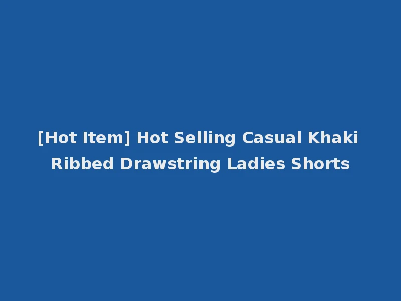 [Hot Item] Hot Selling Casual Khaki Ribbed Drawstring Ladies Shorts