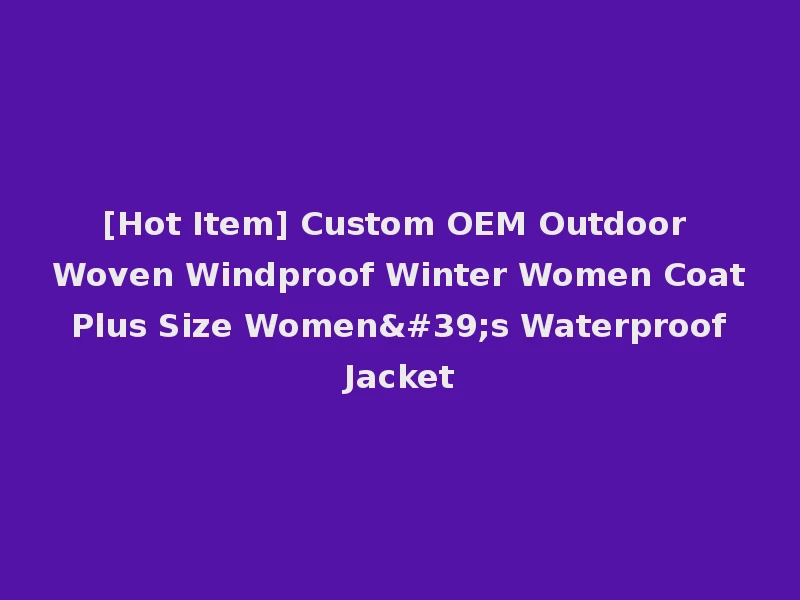 [Hot Item] Custom OEM Outdoor Woven Windproof Winter Women Coat Plus Size Women's Waterproof Jacket