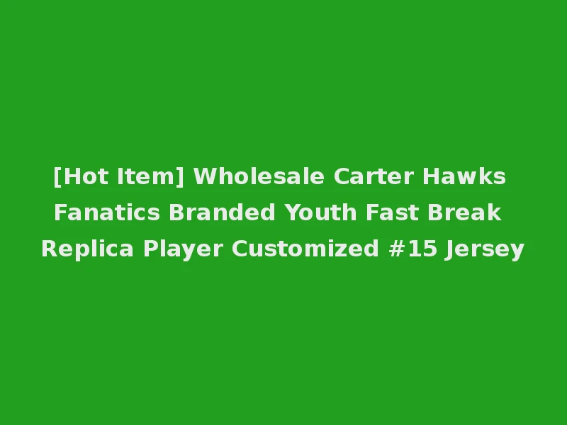 [Hot Item] Wholesale Carter Hawks Fanatics Branded Youth Fast Break Replica Player Customized #15 Jersey