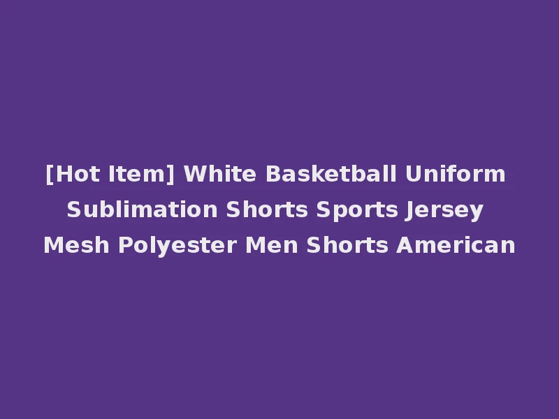 [Hot Item] White Basketball Uniform Sublimation Shorts Sports Jersey Mesh Polyester Men Shorts American