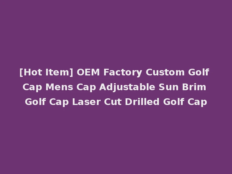 [Hot Item] OEM Factory Custom Golf Cap Mens Cap Adjustable Sun Brim Golf Cap Laser Cut Drilled Golf Cap
