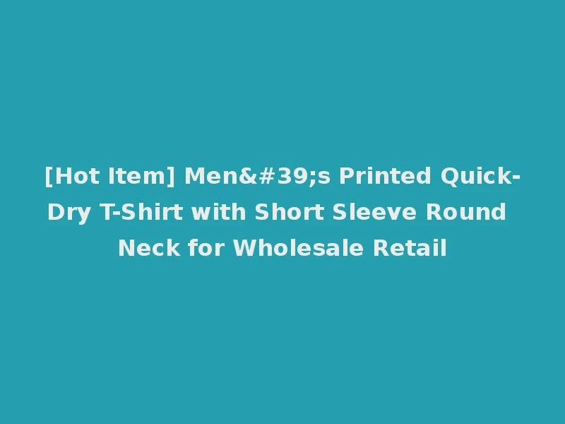 [Hot Item] Men's Printed Quick-Dry T-Shirt with Short Sleeve Round Neck for Wholesale Retail
