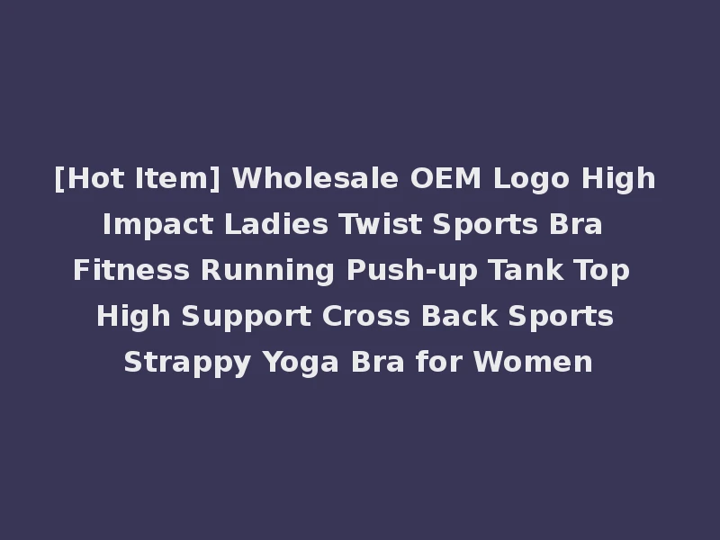 [Hot Item] Wholesale OEM Logo High Impact Ladies Twist Sports Bra Fitness Running Push-up Tank Top High Support Cross Back Sports Strappy Yoga Bra for Women