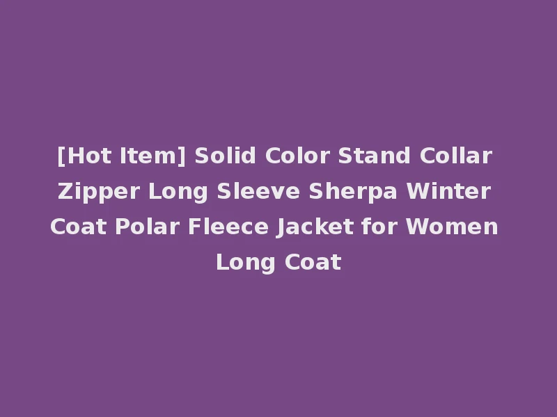 [Hot Item] Solid Color Stand Collar Zipper Long Sleeve Sherpa Winter Coat Polar Fleece Jacket for Women Long Coat