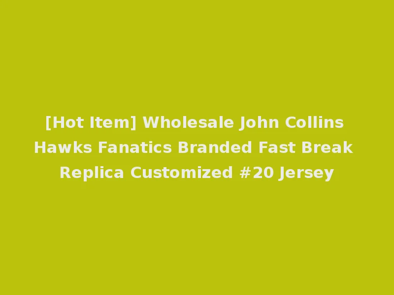 [Hot Item] Wholesale John Collins Hawks Fanatics Branded Fast Break Replica Customized #20 Jersey