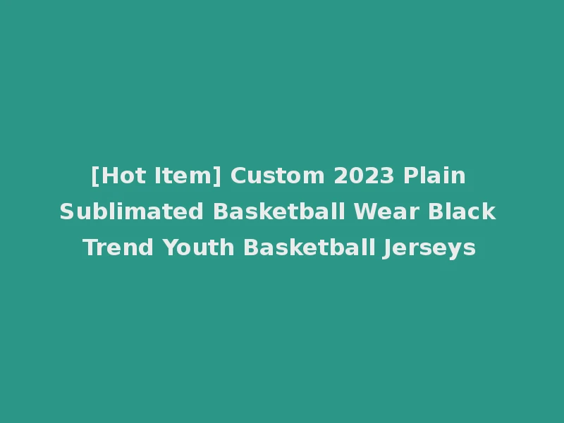 [Hot Item] Custom 2023 Plain Sublimated Basketball Wear Black Trend Youth Basketball Jerseys