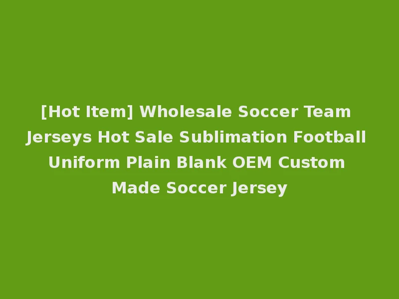 [Hot Item] Wholesale Soccer Team Jerseys Hot Sale Sublimation Football Uniform Plain Blank OEM Custom Made Soccer Jersey