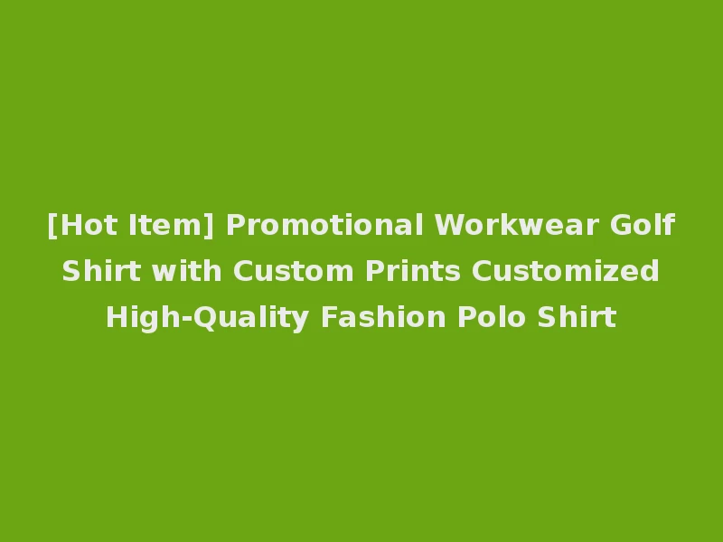 [Hot Item] Promotional Workwear Golf Shirt with Custom Prints Customized High-Quality Fashion Polo Shirt