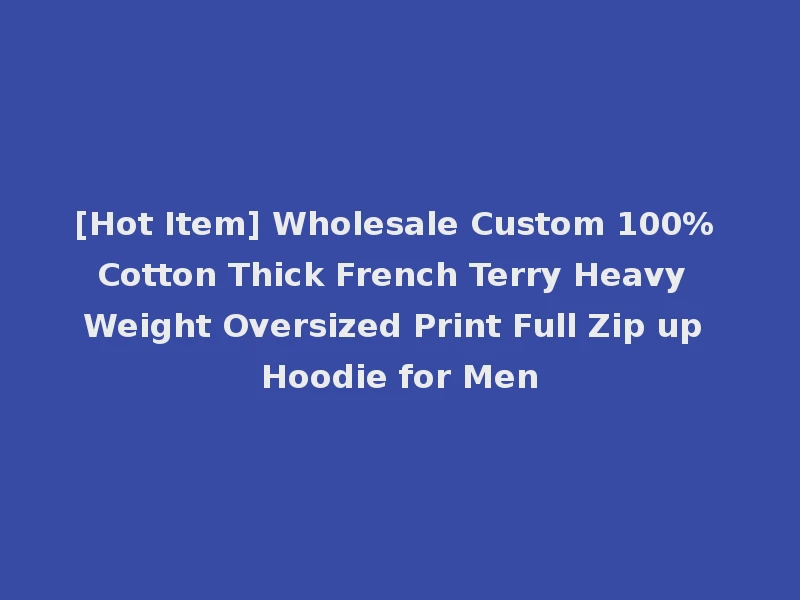 [Hot Item] Wholesale Custom 100% Cotton Thick French Terry Heavy Weight Oversized Print Full Zip up Hoodie for Men