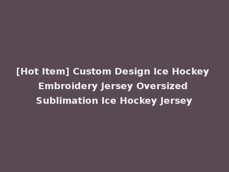 [Hot Item] Custom Design Ice Hockey Embroidery Jersey Oversized Sublimation Ice Hockey Jersey