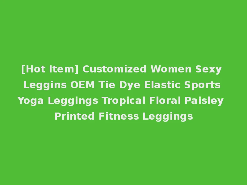 [Hot Item] Customized Women Sexy Leggins OEM Tie Dye Elastic Sports Yoga Leggings Tropical Floral Paisley Printed Fitness Leggings