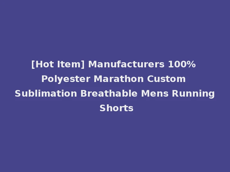 [Hot Item] Manufacturers 100% Polyester Marathon Custom Sublimation Breathable Mens Running Shorts