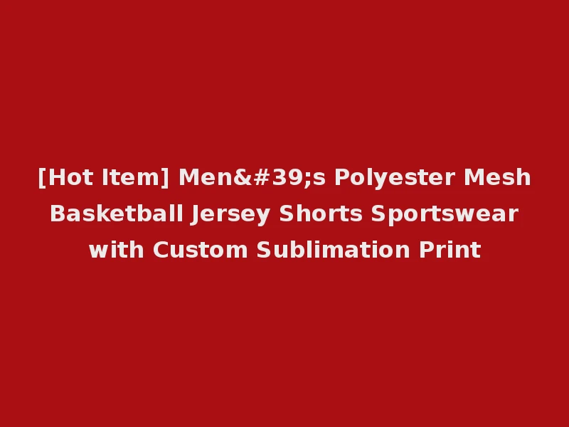 [Hot Item] Men's Polyester Mesh Basketball Jersey Shorts Sportswear with Custom Sublimation Print