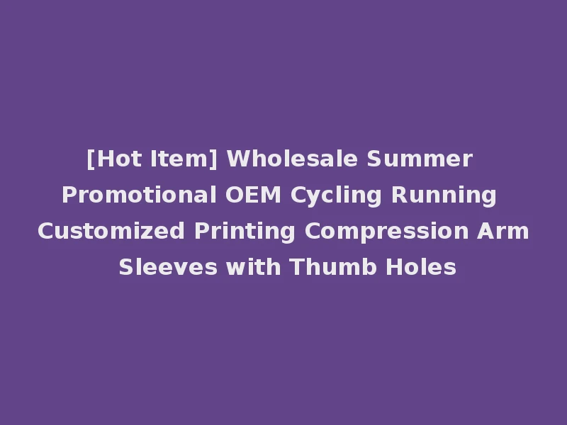[Hot Item] Wholesale Summer Promotional OEM Cycling Running Customized Printing Compression Arm Sleeves with Thumb Holes