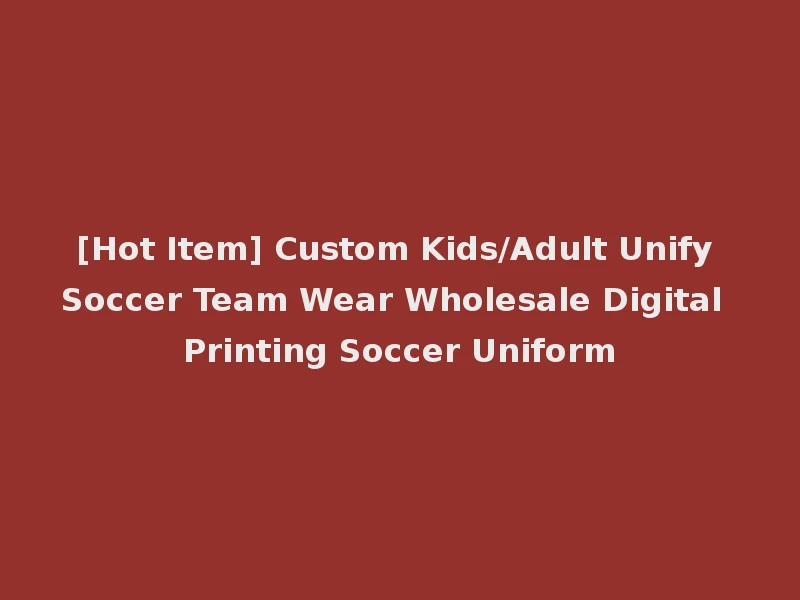[Hot Item] Custom Kids/Adult Unify Soccer Team Wear Wholesale Digital Printing Soccer Uniform
