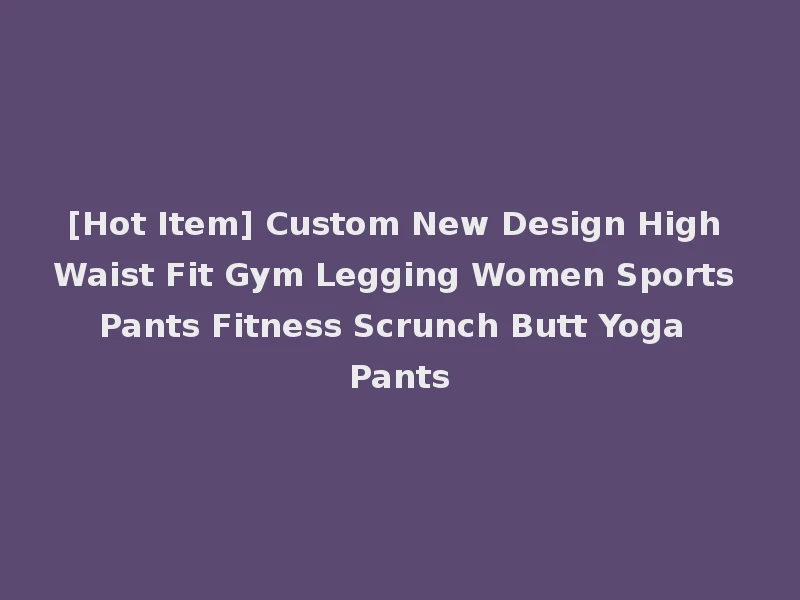 [Hot Item] Custom New Design High Waist Fit Gym Legging Women Sports Pants Fitness Scrunch Butt Yoga Pants