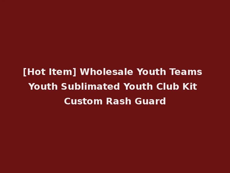 [Hot Item] Wholesale Youth Teams Youth Sublimated Youth Club Kit Custom Rash Guard