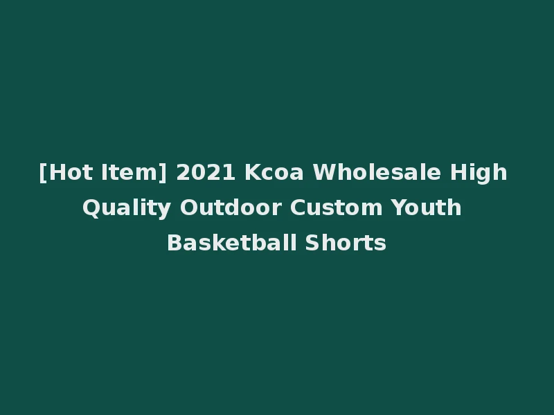 [Hot Item] 2021 Kcoa Wholesale High Quality Outdoor Custom Youth Basketball Shorts