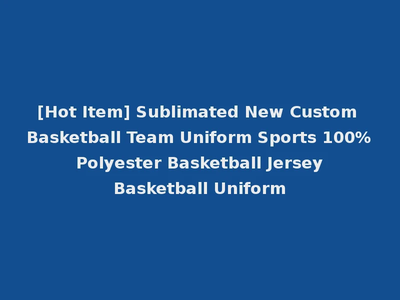 [Hot Item] Sublimated New Custom Basketball Team Uniform Sports 100% Polyester Basketball Jersey Basketball Uniform