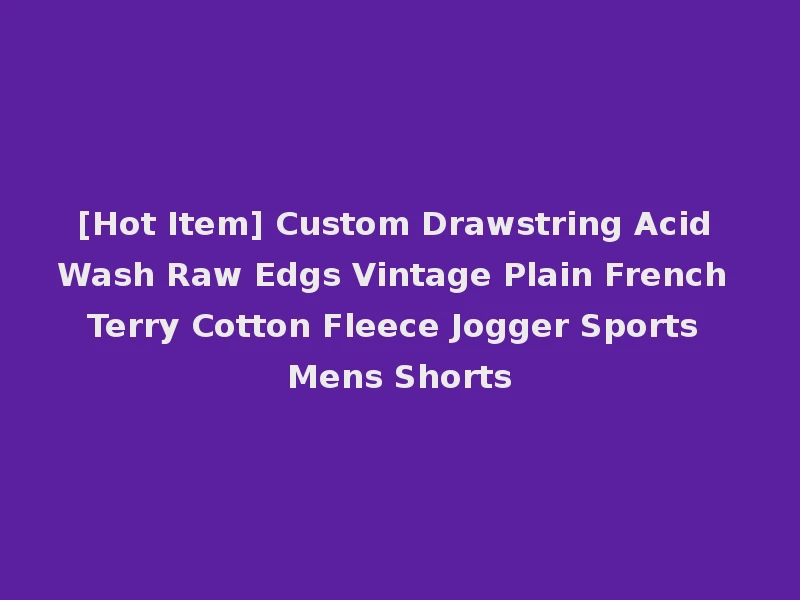 [Hot Item] Custom Drawstring Acid Wash Raw Edgs Vintage Plain French Terry Cotton Fleece Jogger Sports Mens Shorts