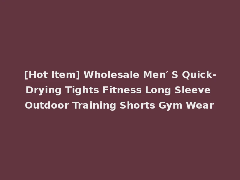 [Hot Item] Wholesale Men′ S Quick-Drying Tights Fitness Long Sleeve Outdoor Training Shorts Gym Wear