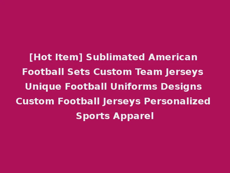 [Hot Item] Sublimated American Football Sets Custom Team Jerseys Unique Football Uniforms Designs Custom Football Jerseys Personalized Sports Apparel