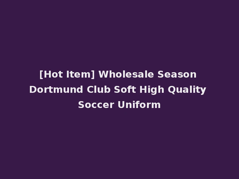 [Hot Item] Wholesale Season Dortmund Club Soft High Quality Soccer Uniform