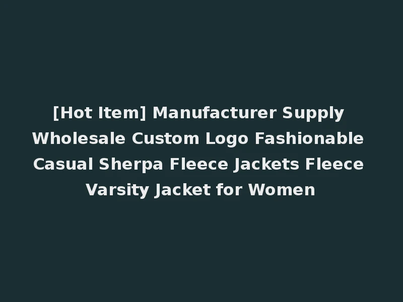[Hot Item] Manufacturer Supply Wholesale Custom Logo Fashionable Casual Sherpa Fleece Jackets Fleece Varsity Jacket for Women