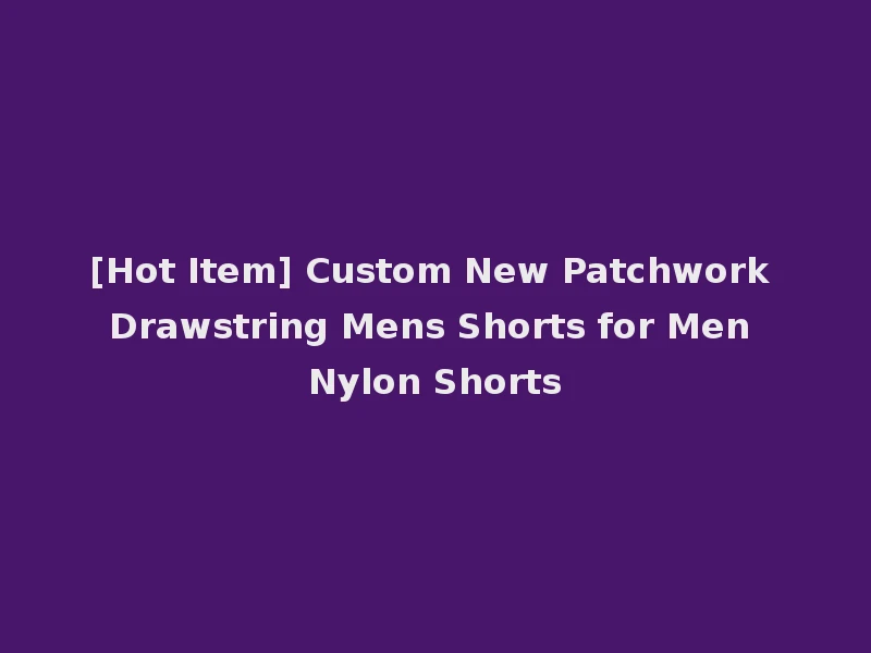 [Hot Item] Custom New Patchwork Drawstring Mens Shorts for Men Nylon Shorts