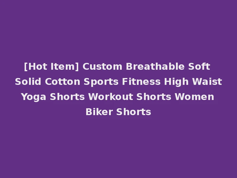 [Hot Item] Custom Breathable Soft Solid Cotton Sports Fitness High Waist Yoga Shorts Workout Shorts Women Biker Shorts