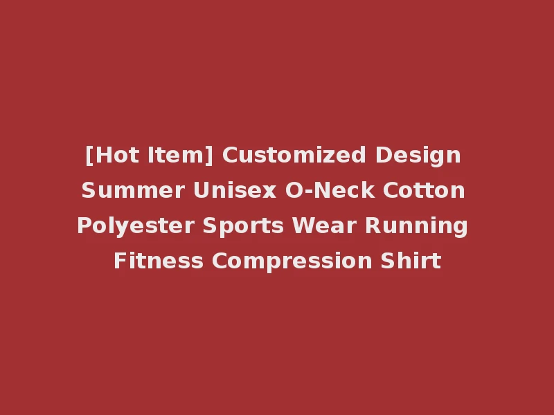 [Hot Item] Customized Design Summer Unisex O-Neck Cotton Polyester Sports Wear Running Fitness Compression Shirt