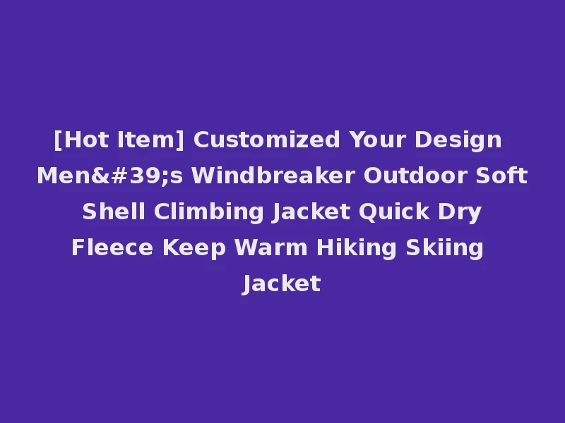 [Hot Item] Customized Your Design Men's Windbreaker Outdoor Soft Shell Climbing Jacket Quick Dry Fleece Keep Warm Hiking Skiing Jacket