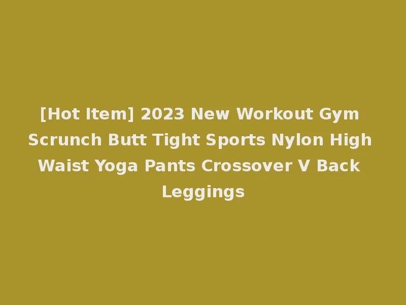 [Hot Item] 2023 New Workout Gym Scrunch Butt Tight Sports Nylon High Waist Yoga Pants Crossover V Back Leggings