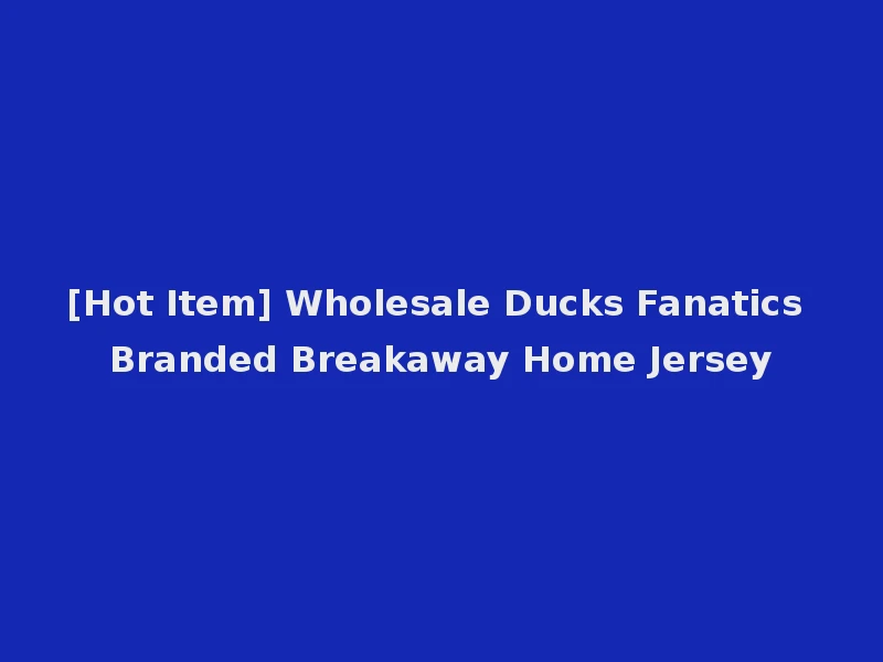 [Hot Item] Wholesale Ducks Fanatics Branded Breakaway Home Jersey