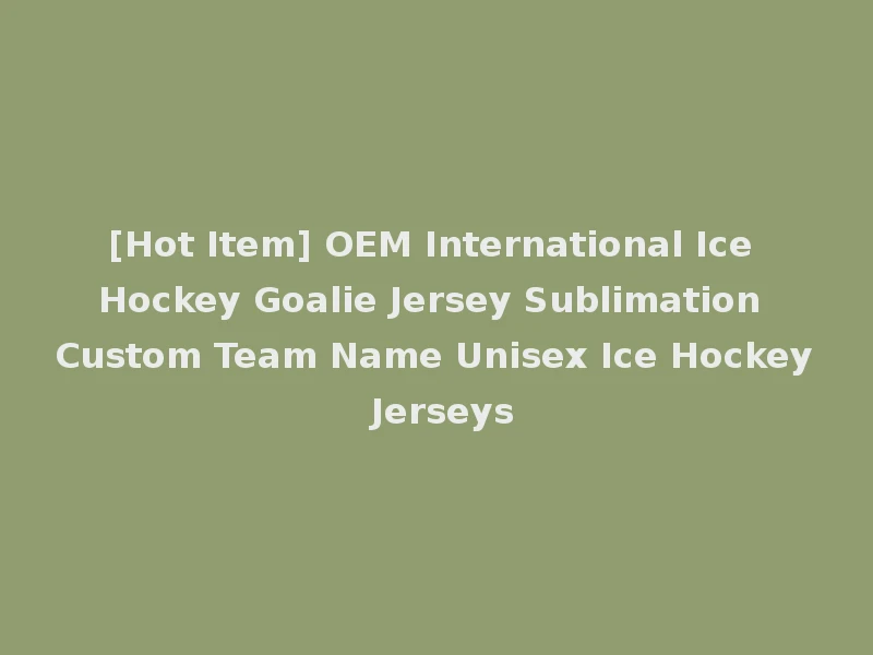 [Hot Item] OEM International Ice Hockey Goalie Jersey Sublimation Custom Team Name Unisex Ice Hockey Jerseys