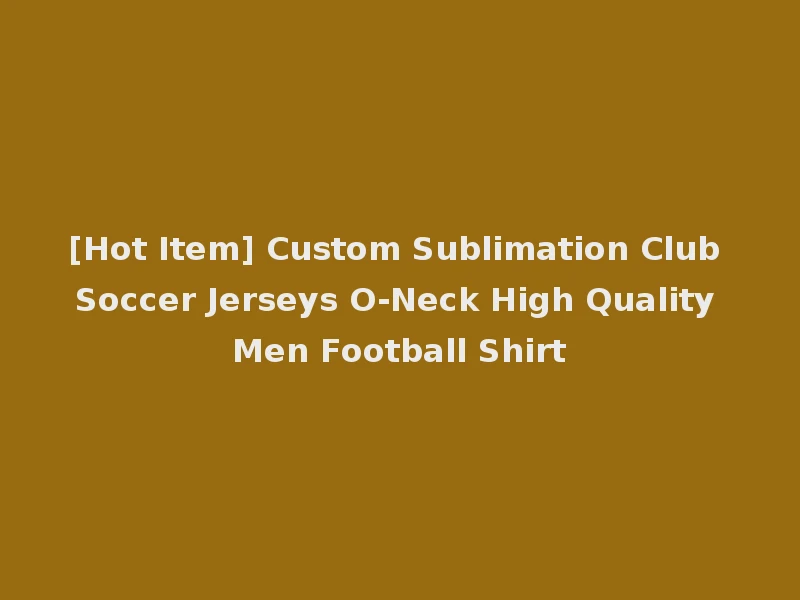 [Hot Item] Custom Sublimation Club Soccer Jerseys O-Neck High Quality Men Football Shirt