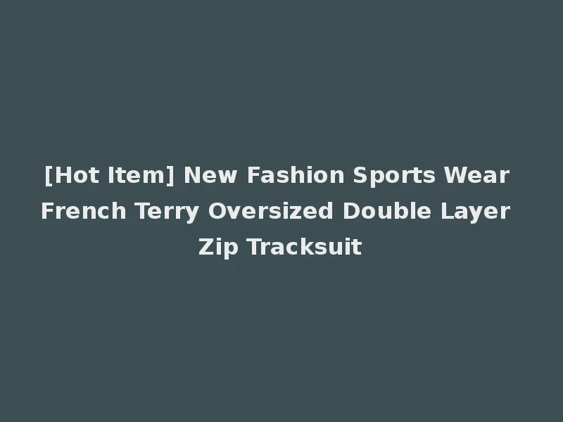 [Hot Item] New Fashion Sports Wear French Terry Oversized Double Layer Zip Tracksuit