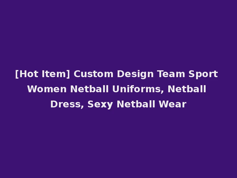 [Hot Item] Custom Design Team Sport Women Netball Uniforms, Netball Dress, Sexy Netball Wear