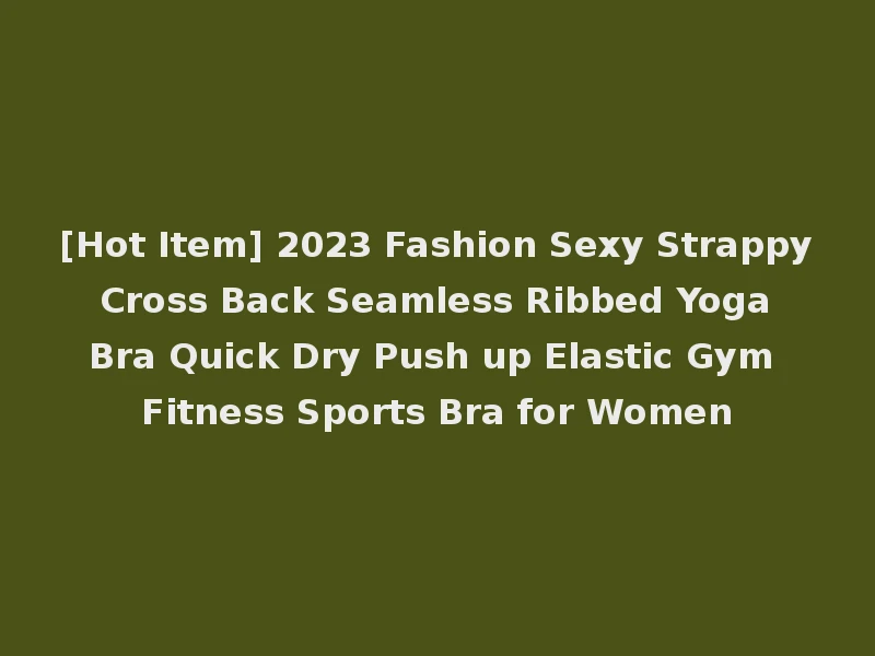 [Hot Item] 2023 Fashion Sexy Strappy Cross Back Seamless Ribbed Yoga Bra Quick Dry Push up Elastic Gym Fitness Sports Bra for Women