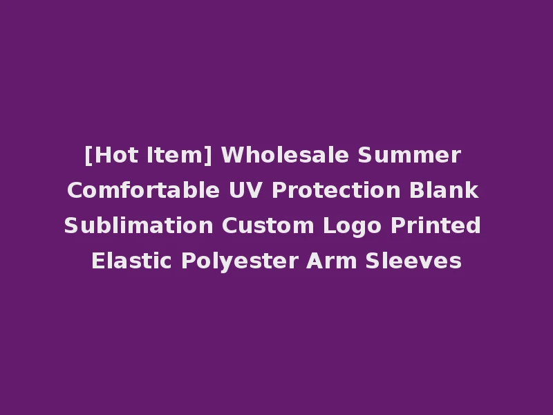 [Hot Item] Wholesale Summer Comfortable UV Protection Blank Sublimation Custom Logo Printed Elastic Polyester Arm Sleeves