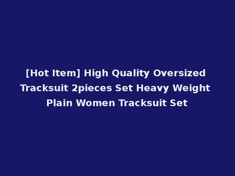 [Hot Item] High Quality Oversized Tracksuit 2pieces Set Heavy Weight Plain Women Tracksuit Set