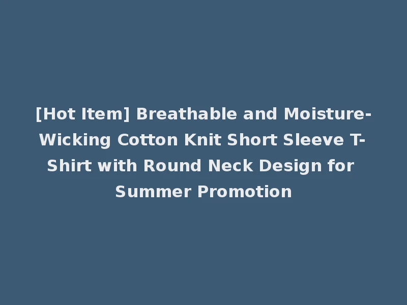 [Hot Item] Breathable and Moisture-Wicking Cotton Knit Short Sleeve T-Shirt with Round Neck Design for Summer Promotion